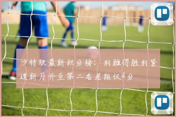沙特联最新积分榜：利雅得胜利紧追新月升至第二名差距仅4分