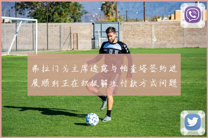 弗拉门戈主席透露与帕奎塔签约进展顺利正在积极解决付款方式问题