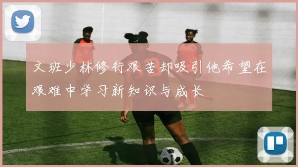 文班少林修行艰苦却吸引他希望在艰难中学习新知识与成长
