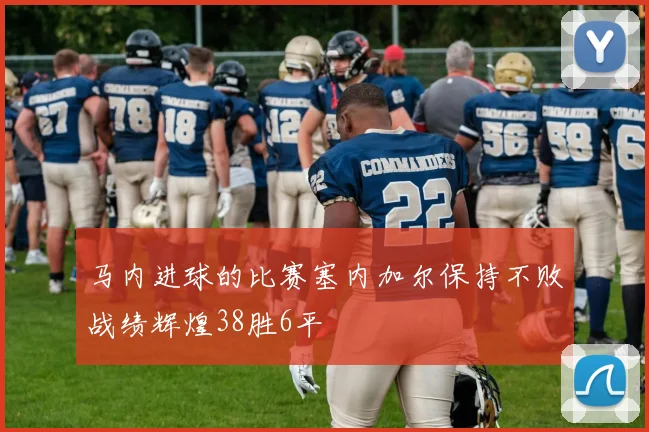 马内进球的比赛塞内加尔保持不败战绩辉煌38胜6平