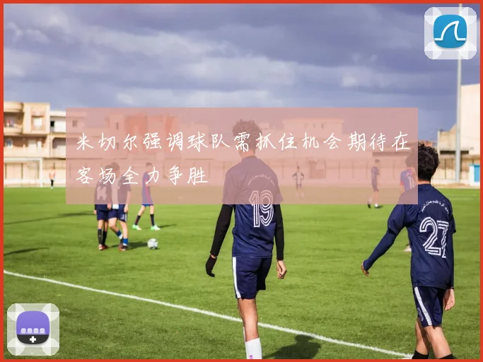 米切尔强调球队需抓住机会期待在客场全力争胜