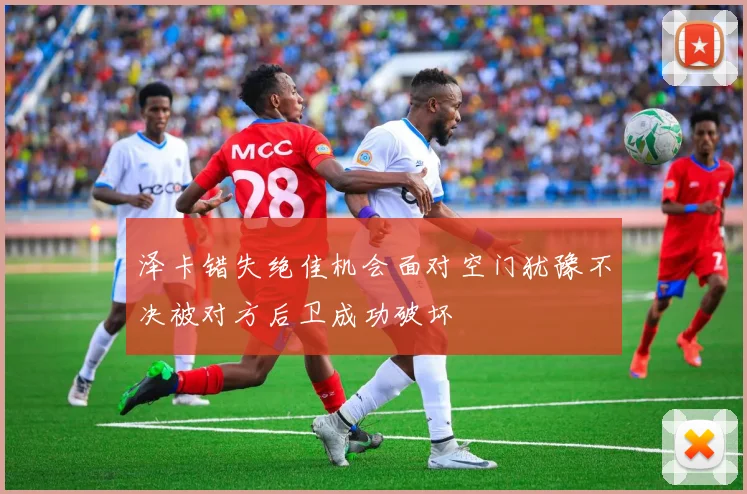 泽卡错失绝佳机会面对空门犹豫不决被对方后卫成功破坏