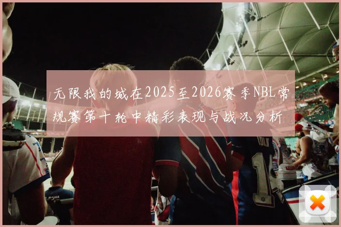 无限我的城在2025至2026赛季NBL常规赛第十轮中精彩表现与战况分析