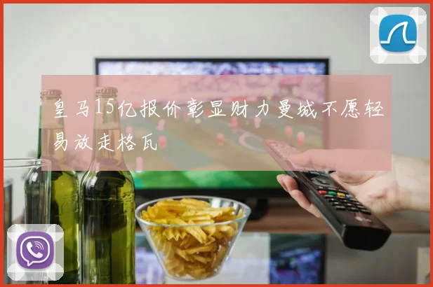 皇马15亿报价彰显财力曼城不愿轻易放走格瓦