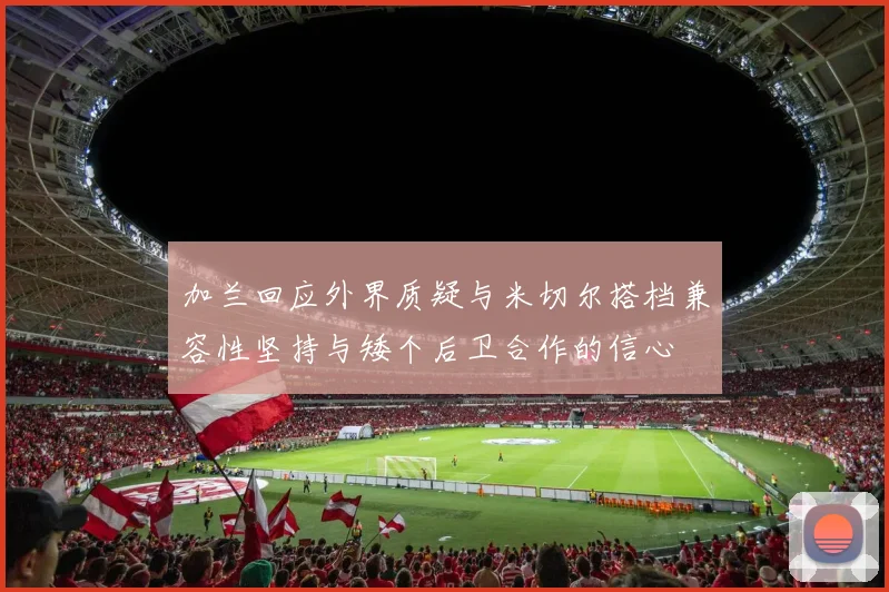 加兰回应外界质疑与米切尔搭档兼容性坚持与矮个后卫合作的信心