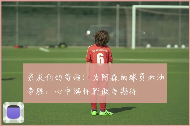 亲友们的寄语：为阿森纳球员加油争胜，心中满怀骄傲与期待