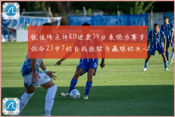 张佳玮点评KD逆袭39分表现为赛季低谷23中7的自我救赎与赢球的决心