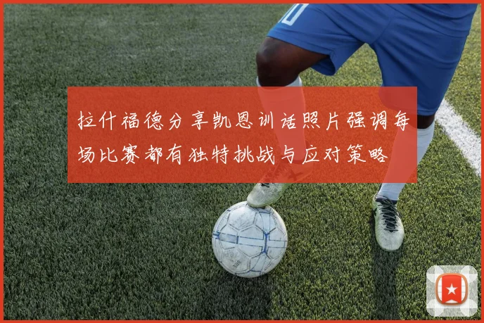 拉什福德分享凯恩训话照片强调每场比赛都有独特挑战与应对策略