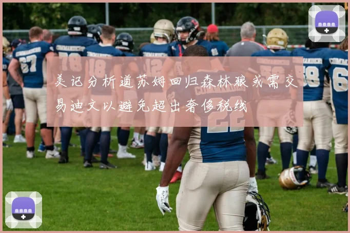 美记分析道苏姆回归森林狼或需交易迪文以避免超出奢侈税线