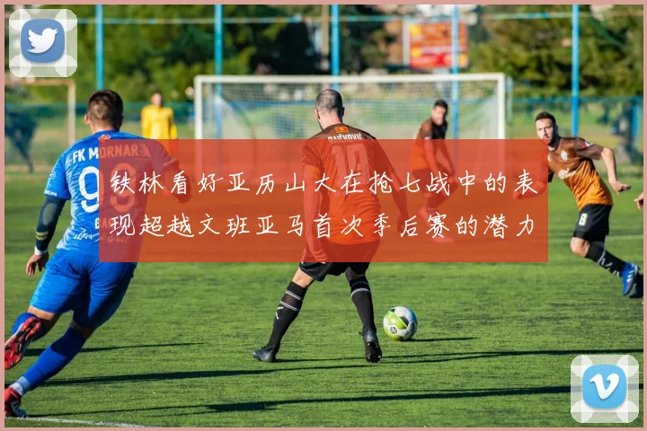 铁林看好亚历山大在抢七战中的表现超越文班亚马首次季后赛的潜力