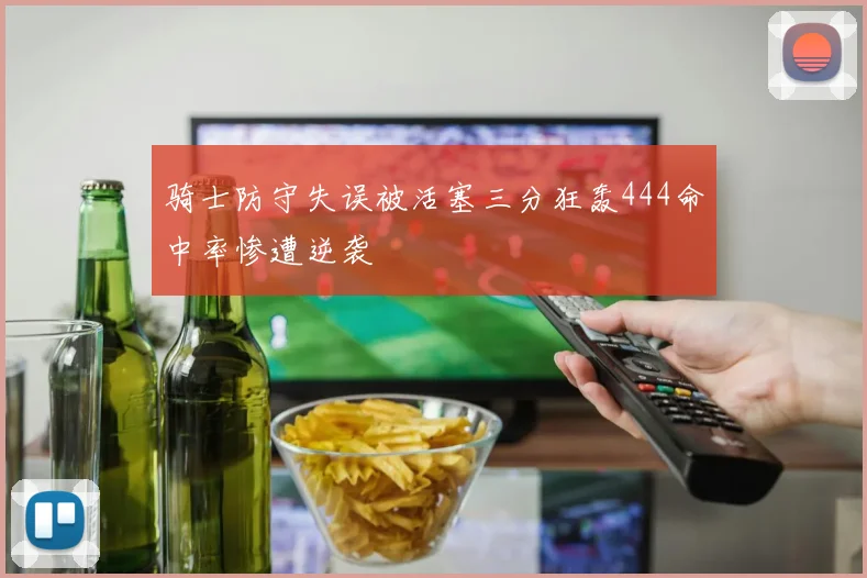 骑士防守失误被活塞三分狂轰444命中率惨遭逆袭