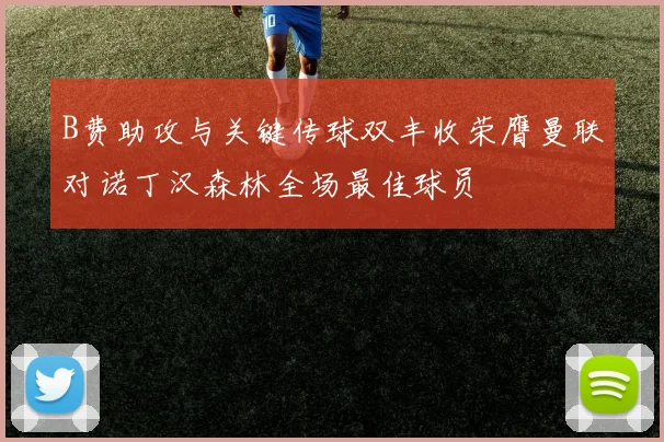 B费助攻与关键传球双丰收荣膺曼联对诺丁汉森林全场最佳球员