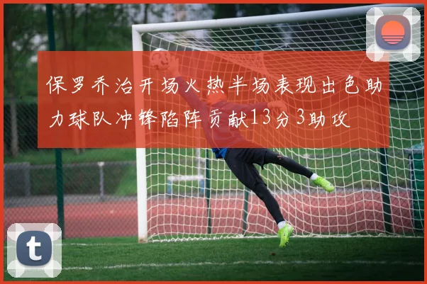 保罗乔治开场火热半场表现出色助力球队冲锋陷阵贡献13分3助攻