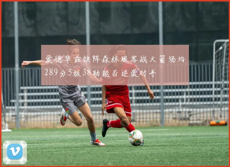 爱德华兹缺阵森林狼客战火箭场均289分5板38助能否逆袭对手