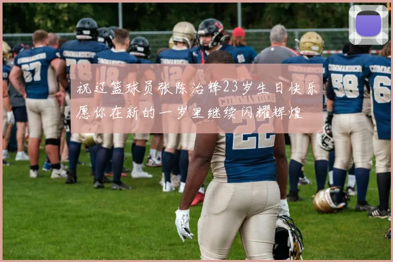 祝辽篮球员张陈治锋23岁生日快乐愿你在新的一岁里继续闪耀辉煌