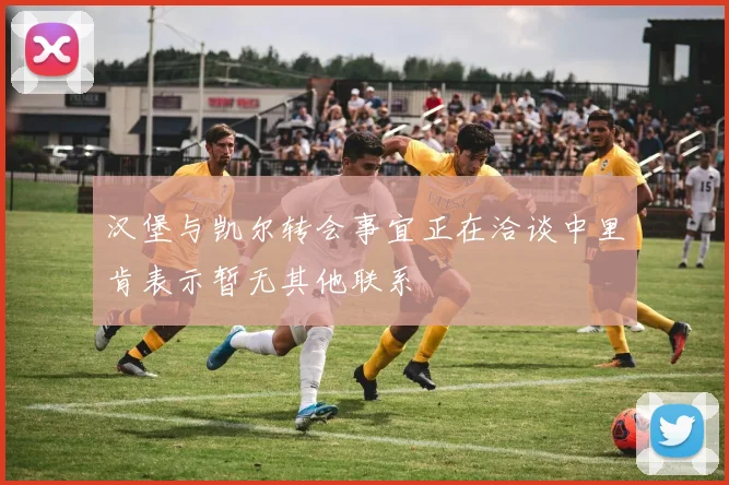 汉堡与凯尔转会事宜正在洽谈中里肯表示暂无其他联系
