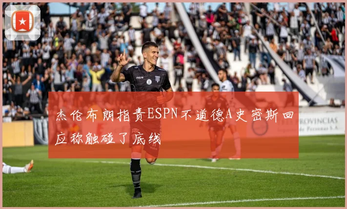 杰伦布朗指责ESPN不道德A史密斯回应称触碰了底线