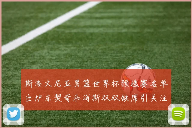 斯洛文尼亚男篮世界杯预选赛名单出炉东契奇和海斯双双缺席引关注