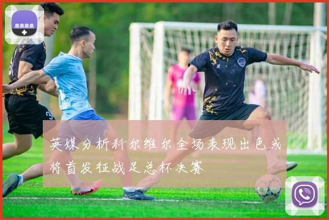 英媒分析科尔维尔全场表现出色或将首发征战足总杯决赛