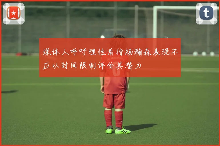 媒体人呼吁理性看待杨瀚森表现不应以时间限制评价其潜力