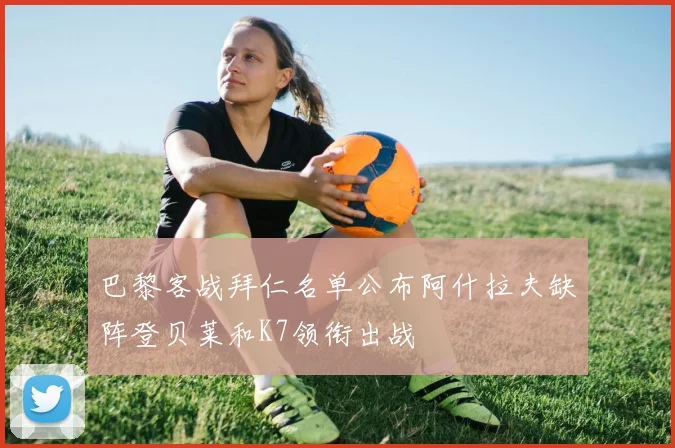 巴黎客战拜仁名单公布阿什拉夫缺阵登贝莱和K7领衔出战