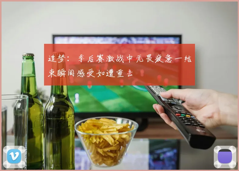 追梦：季后赛激战中无畏疲惫一结束瞬间感受如遭重击