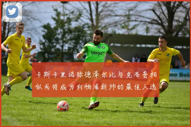 卡斯卡里诺称德泽尔比与克洛普相似或将成为利物浦新帅的最佳人选