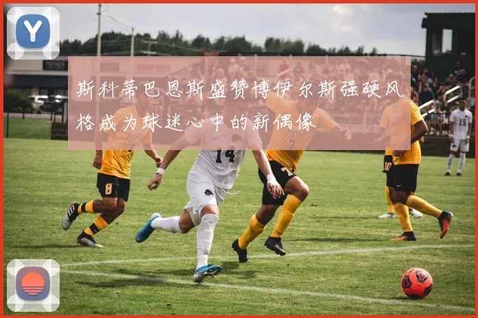 斯科蒂巴恩斯盛赞博伊尔斯强硬风格成为球迷心中的新偶像