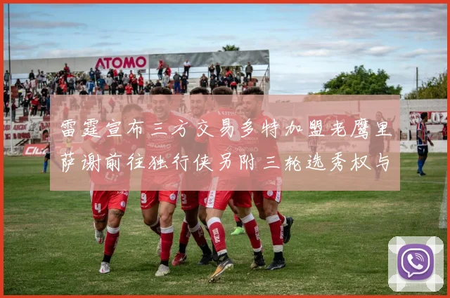 雷霆宣布三方交易多特加盟老鹰里萨谢前往独行侠另附三轮选秀权与创特例