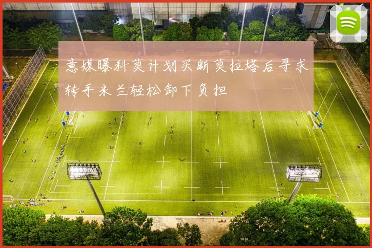 意媒曝科莫计划买断莫拉塔后寻求转手米兰轻松卸下负担