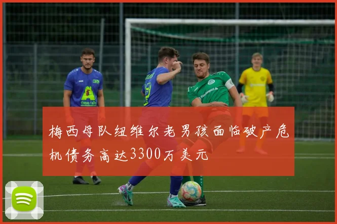 梅西母队纽维尔老男孩面临破产危机债务高达3300万美元