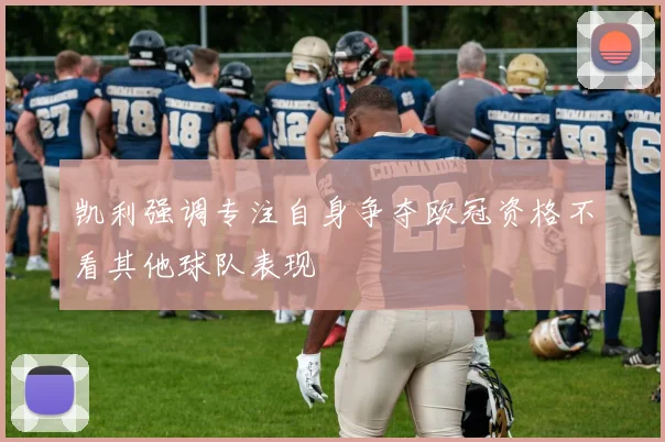 凯利强调专注自身争夺欧冠资格不看其他球队表现