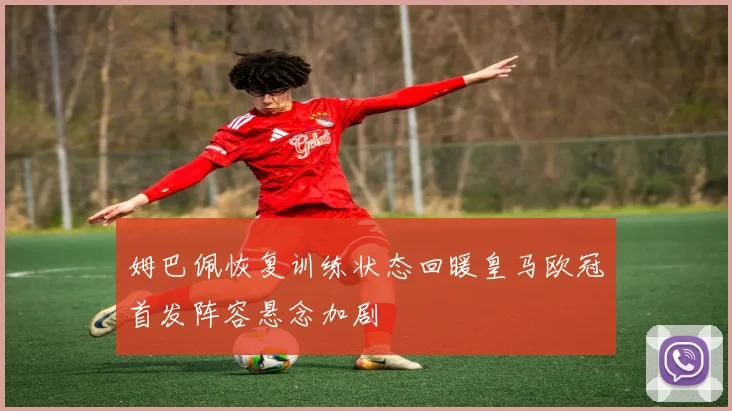 姆巴佩恢复训练状态回暖皇马欧冠首发阵容悬念加剧