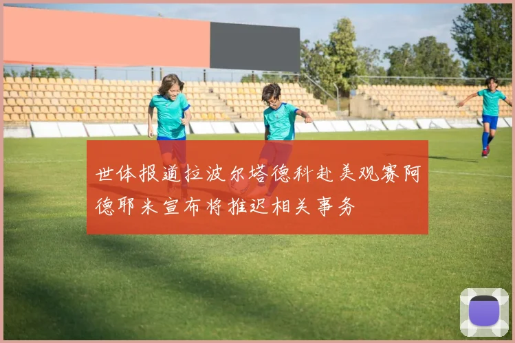 世体报道拉波尔塔德科赴美观赛阿德耶米宣布将推迟相关事务